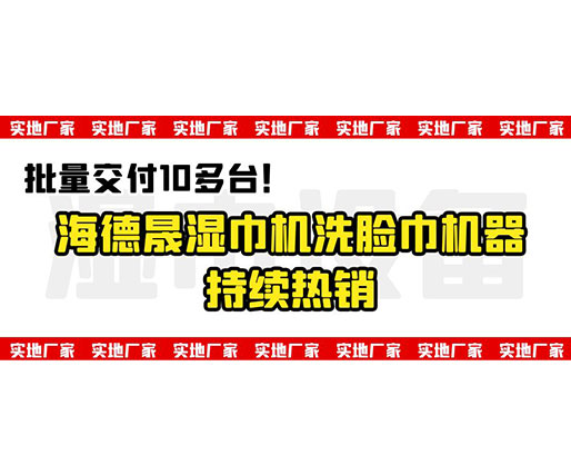 批量交付10多臺！海德晟濕巾機(jī)洗臉巾機(jī)器持續(xù)熱銷