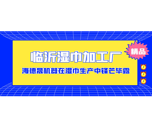 臨沂濕巾加工廠-海德晟機(jī)器在濕巾生產(chǎn)中鋒芒畢露！