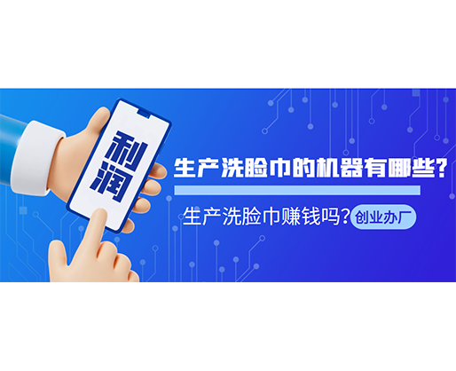生產(chǎn)洗臉巾的機(jī)器有哪些？生產(chǎn)洗臉巾賺錢嗎？