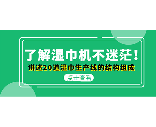 了解濕巾機(jī)不迷茫！講述20道濕巾生產(chǎn)線的結(jié)構(gòu)組成
