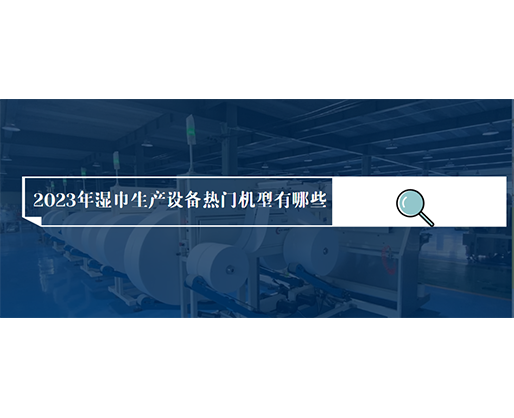 2023年濕巾生產(chǎn)設(shè)備熱門機(jī)型有哪些？?jī)r(jià)格多少？