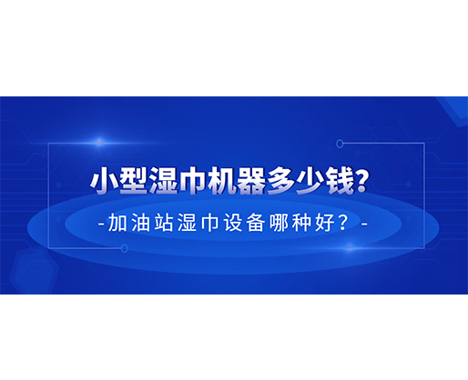 小型濕巾機(jī)器多少錢？加油站濕巾設(shè)備哪種好？