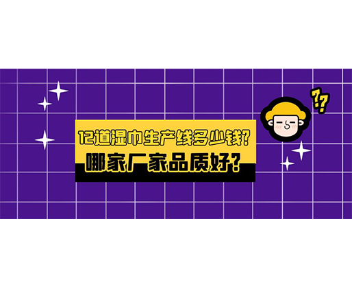 12道濕巾生產(chǎn)線多少錢？哪家廠家品質(zhì)好？