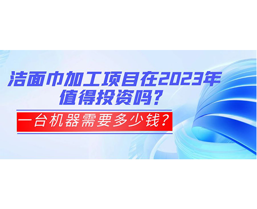 潔面巾加工項目在2023年值得投資嗎？一臺機器需要多少錢？