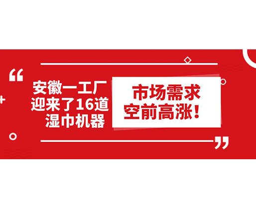 安徽一工廠迎來了16道濕巾機器：市場需求空前高漲！