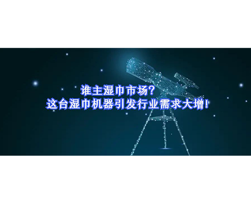 誰主濕巾市場？這臺濕巾機器引發(fā)行業(yè)需求大增！