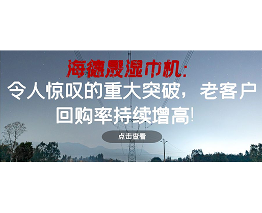 海德晟濕巾機：令人驚嘆的重大突破，老客戶回購率持續(xù)增高！
