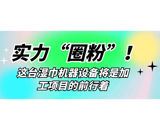 實力“圈粉”！這臺濕巾機器設(shè)備將是加工項目的前行著
