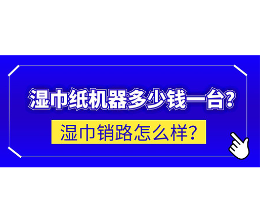 濕巾銷路怎么樣？濕巾紙機器多少錢一臺？