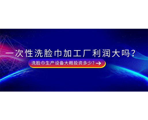 一次性洗臉巾加工廠利潤大嗎？洗臉巾生產(chǎn)設(shè)備大概投資多少?