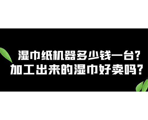 濕巾紙機器多少錢一臺？加工出來的濕巾好賣嗎？
