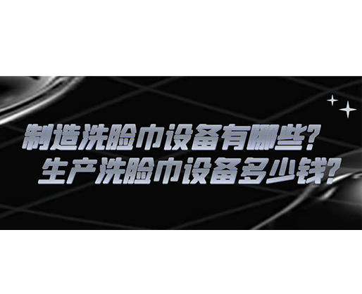 制造洗臉巾設(shè)備有哪些？生產(chǎn)洗臉巾設(shè)備多少錢？