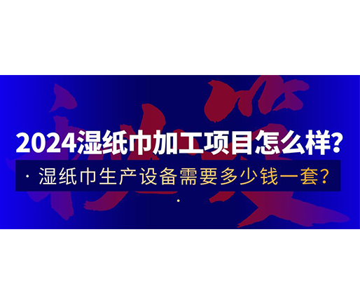 2024濕紙巾加工項(xiàng)目怎么樣？濕紙巾生產(chǎn)設(shè)備需要多少錢一套？