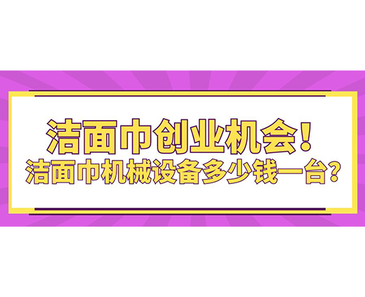 潔面巾創(chuàng)業(yè)機(jī)會(huì)！潔面巾機(jī)械設(shè)備多少錢一臺(tái)？