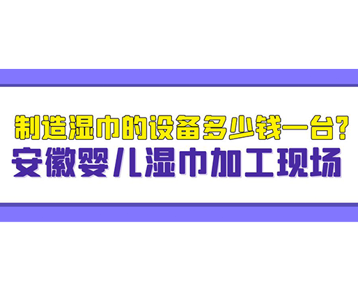 制造濕巾的設(shè)備多少錢一臺(tái)？安徽嬰兒濕巾加工現(xiàn)場(chǎng)