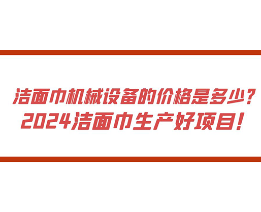 潔面巾機(jī)械設(shè)備的價(jià)格是多少？ 2024潔面巾生產(chǎn)好項(xiàng)目！
