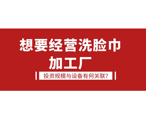 想要經(jīng)營(yíng)洗臉巾加工廠，投資規(guī)模與設(shè)備有何關(guān)聯(lián)？