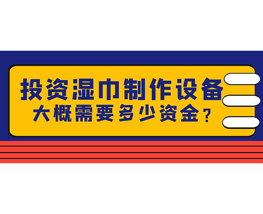 投資濕巾制作設(shè)備，大概需要多少資金？