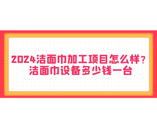 2024潔面巾加工項(xiàng)目怎么樣？潔面巾設(shè)備多少錢一臺(tái)
