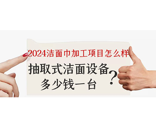 2024潔面巾加工項(xiàng)目怎么樣？抽取式潔面巾設(shè)備多少錢一臺？
