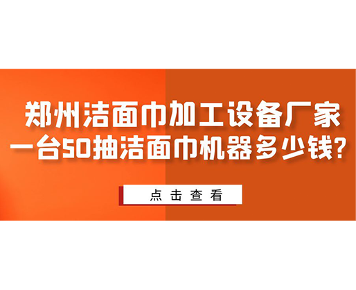 鄭州潔面巾加工設(shè)備廠家，一臺50抽潔面巾機(jī)器多少錢