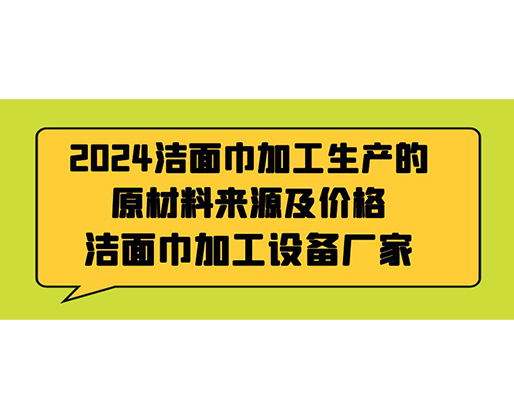 2024潔面巾加工生產(chǎn)的原材料來源及價(jià)格，潔面巾加工設(shè)備廠家