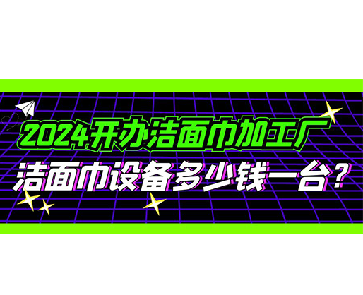 2024開辦潔面巾加工廠，潔面巾設(shè)備多少錢一臺？