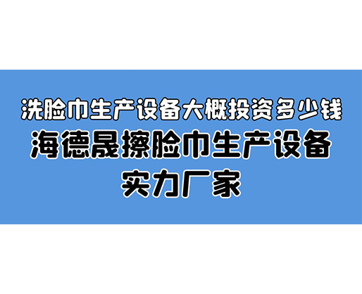 洗臉巾生產(chǎn)設(shè)備大概投資多少錢？海德晟擦臉巾生產(chǎn)設(shè)備實(shí)力廠家