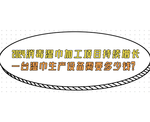 2024消毒濕巾加工項(xiàng)目持續(xù)增長， 一臺濕巾生產(chǎn)設(shè)備需要多少錢