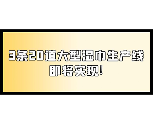福建：某企業(yè)下月突破記錄，3條20道大型濕巾生產(chǎn)線即將實現(xiàn)！