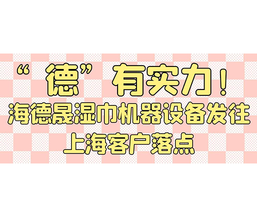 “德”有實力！海德晟濕巾機器設(shè)備發(fā)往上?？蛻袈潼c