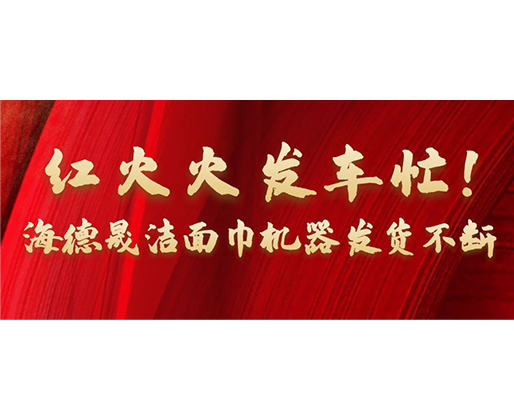 紅火火發(fā)車忙！海德晟潔面巾機器發(fā)貨不斷