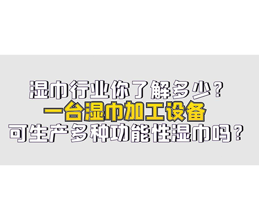 濕巾行業(yè)你了解多少？一臺濕巾加工設(shè)備可生產(chǎn)多種功能性濕巾嗎？