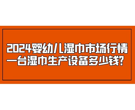 2024嬰幼兒濕巾市場行情 一臺濕巾生產(chǎn)設備多少錢？