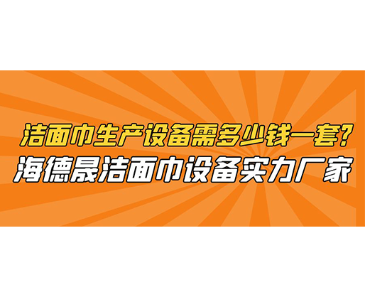 潔面巾生產(chǎn)設備需多少錢一套？海德晟潔面巾設備實力廠家