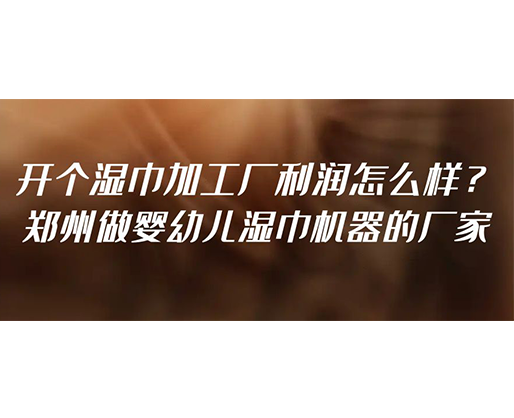 開個濕巾加工廠利潤怎么樣？鄭州做嬰幼兒濕巾機器的廠家