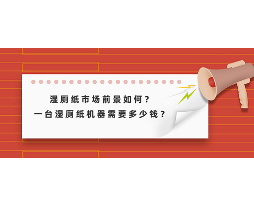 濕廁紙市場前景如何？一臺濕廁紙機器需要多少錢？