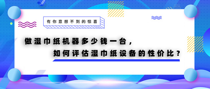 做濕巾紙機器多少錢一臺，如何評估濕巾紙設(shè)備的性價比？