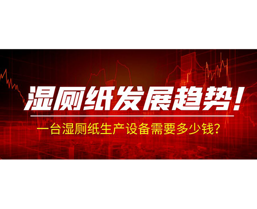 濕廁紙發(fā)展趨勢！一臺濕廁紙生產(chǎn)設(shè)備需要多少錢？
