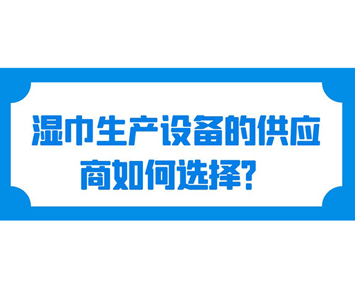 濕巾生產(chǎn)設(shè)備的供應(yīng)商如何選擇？