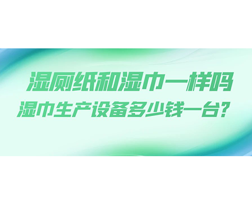 濕廁紙和濕巾一樣嗎，濕巾生產(chǎn)設(shè)備多少錢一臺？