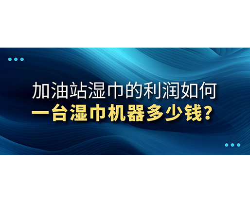 加油站濕巾的利潤如何，一臺(tái)濕巾機(jī)器多少錢？