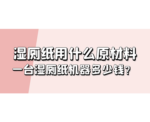 濕廁紙用什么原材料，一臺(tái)濕廁紙機(jī)器多少錢？