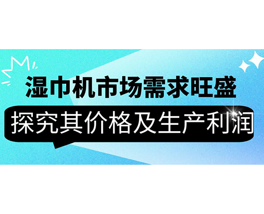 濕巾機(jī)市場需求旺盛，探究其價(jià)格及生產(chǎn)利潤
