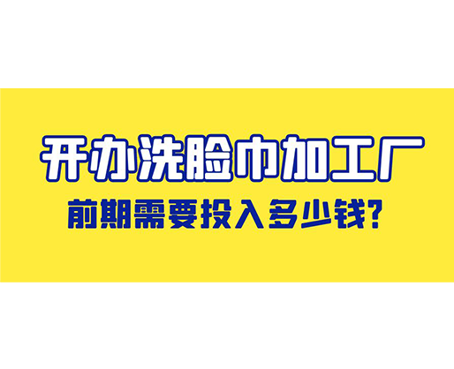 開辦洗臉巾加工廠，前期需要投入多少錢？