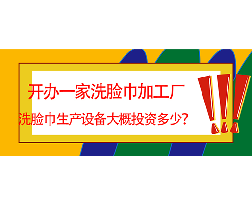 開辦一家洗臉巾加工廠，洗臉巾生產(chǎn)設(shè)備大概投資多少？